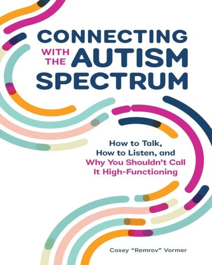 Connecting With The Autism Spectrum: How To Talk, How To Listen, And Why You Shouldn’t Call It High-Functioning